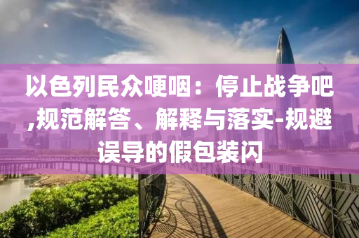 以色列民眾哽咽：停止戰(zhàn)爭吧,規(guī)范解答、解釋與落實-規(guī)避誤導(dǎo)的假包裝閃
