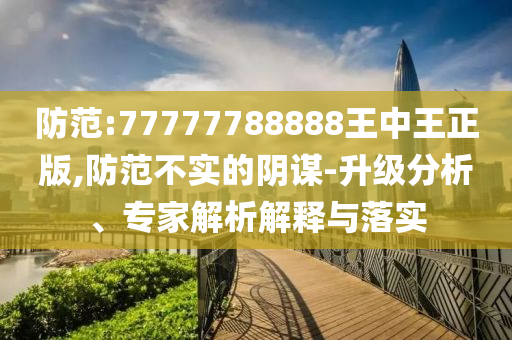 防范:77777788888王中王正版,防范不實的陰謀-升級分析、專家解析解釋與落實