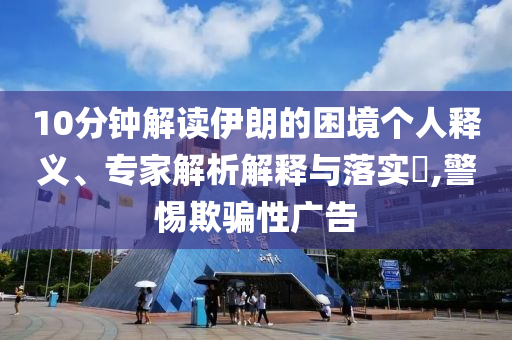 10分鐘解讀伊朗的困境個人釋義、專家解析解釋與落實?,警惕欺騙性廣告