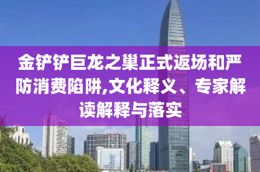 金鏟鏟巨龍之巢正式返場(chǎng)和嚴(yán)防消費(fèi)陷阱,文化釋義、專家解讀解釋與落實(shí)