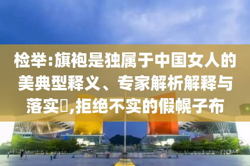 檢舉:旗袍是獨屬于中國女人的美典型釋義、專家解析解釋與落實?,拒絕不實的假幌子布