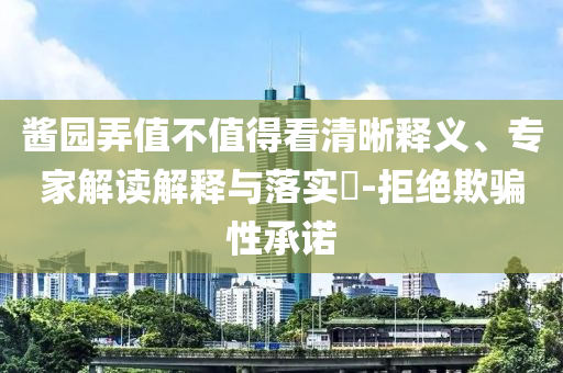 醬園弄值不值得看清晰釋義、專家解讀解釋與落實(shí)?-拒絕欺騙性承諾