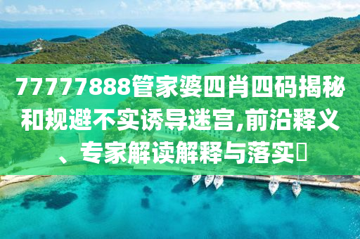 77777888管家婆四肖四碼揭秘和規(guī)避不實誘導迷宮,前沿釋義、專家解讀解釋與落實?