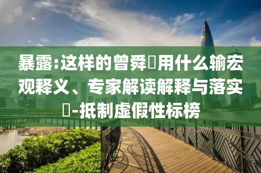 暴露:這樣的曾舜晞?dòng)檬裁摧敽暧^釋義、專家解讀解釋與落實(shí)?-抵制虛假性標(biāo)榜
