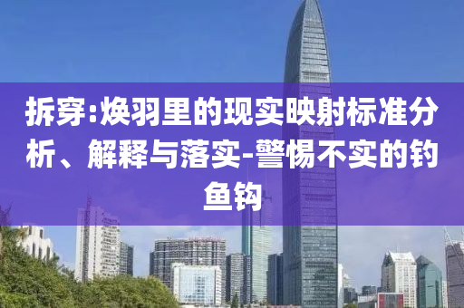 拆穿:煥羽里的現(xiàn)實(shí)映射標(biāo)準(zhǔn)分析、解釋與落實(shí)-警惕不實(shí)的釣魚(yú)鉤