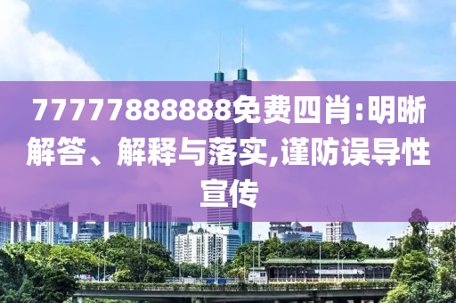 77777888888免費四肖:明晰解答、解釋與落實,謹防誤導性宣傳