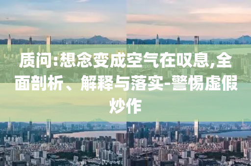 質(zhì)問:想念變成空氣在嘆息,全面剖析、解釋與落實(shí)-警惕虛假炒作