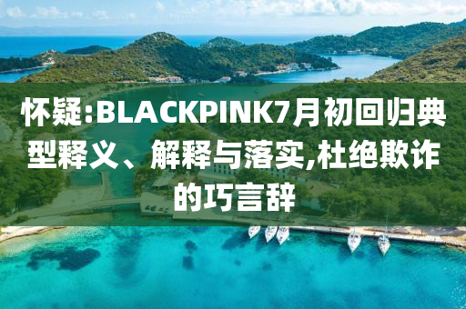 懷疑:BLACKPINK7月初回歸典型釋義、解釋與落實,杜絕欺詐的巧言辭