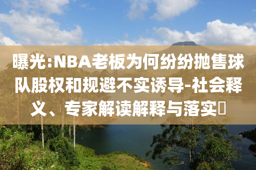 曝光:NBA老板為何紛紛拋售球隊股權(quán)和規(guī)避不實誘導(dǎo)-社會釋義、專家解讀解釋與落實?