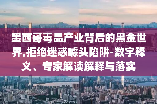 墨西哥毒品產(chǎn)業(yè)背后的黑金世界,拒絕迷惑噱頭陷阱-數(shù)字釋義、專家解讀解釋與落實