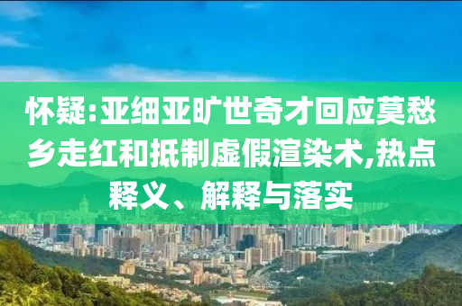懷疑:亞細(xì)亞曠世奇才回應(yīng)莫愁鄉(xiāng)走紅和抵制虛假渲染術(shù),熱點釋義、解釋與落實