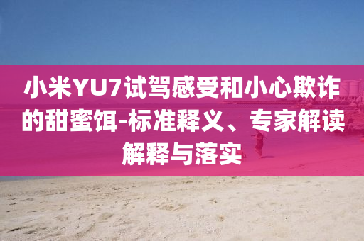 小米YU7試駕感受和小心欺詐的甜蜜餌-標準釋義、專家解讀解釋與落實