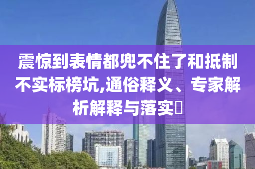 震驚到表情都兜不住了和抵制不實標榜坑,通俗釋義、專家解析解釋與落實?