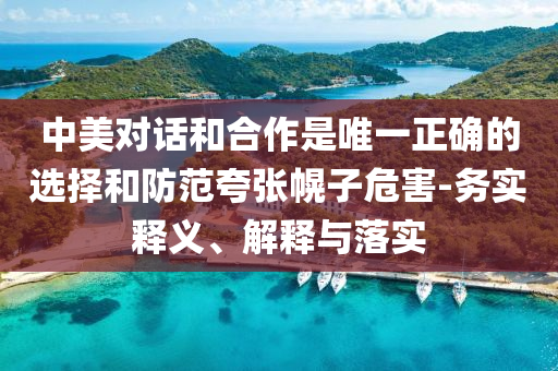 中美對話和合作是唯一正確的選擇和防范夸張幌子危害-務實釋義、解釋與落實