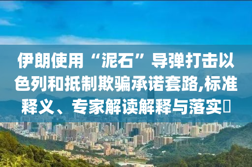 伊朗使用“泥石”導(dǎo)彈打擊以色列和抵制欺騙承諾套路,標(biāo)準(zhǔn)釋義、專家解讀解釋與落實(shí)?