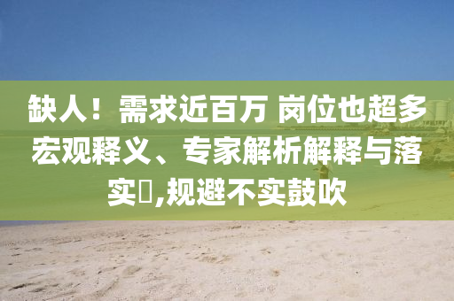 缺人！需求近百萬(wàn) 崗位也超多宏觀釋義、專家解析解釋與落實(shí)?,規(guī)避不實(shí)鼓吹