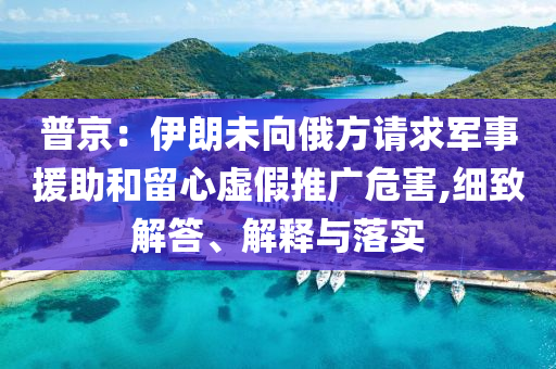 普京：伊朗未向俄方請求軍事援助和留心虛假推廣危害,細(xì)致解答、解釋與落實(shí)