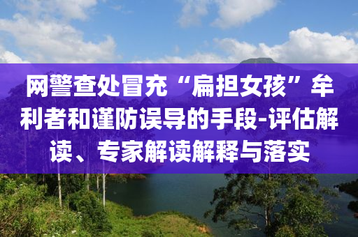 網(wǎng)警查處冒充“扁擔女孩”牟利者和謹防誤導的手段-評估解讀、專家解讀解釋與落實