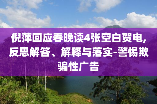 倪萍回應(yīng)春晚讀4張空白賀電,反思解答、解釋與落實(shí)-警惕欺騙性廣告