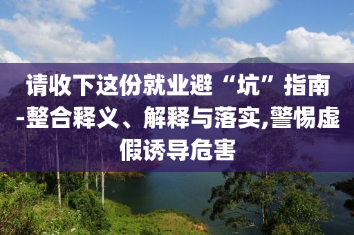 請(qǐng)收下這份就業(yè)避“坑”指南-整合釋義、解釋與落實(shí),警惕虛假誘導(dǎo)危害