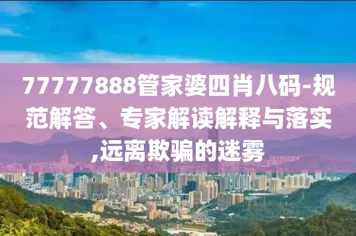 77777888管家婆四肖八碼-規(guī)范解答、專家解讀解釋與落實,遠離欺騙的迷霧