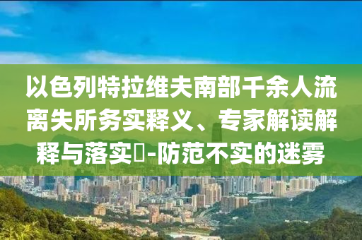 以色列特拉維夫南部千余人流離失所務實釋義、專家解讀解釋與落實?-防范不實的迷霧