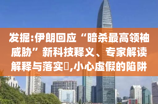 發(fā)掘:伊朗回應(yīng)“暗殺最高領(lǐng)袖威脅”新科技釋義、專家解讀解釋與落實?,小心虛假的陷阱