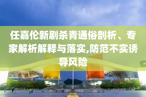 任嘉倫新劇殺青通俗剖析、專家解析解釋與落實(shí),防范不實(shí)誘導(dǎo)風(fēng)險