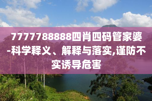 7777788888四肖四碼管家婆-科學(xué)釋義、解釋與落實(shí),謹(jǐn)防不實(shí)誘導(dǎo)危害