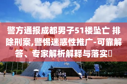 警方通報成都男子51樓墜亡 排除刑案,警惕迷惑性推廣-可靠解答、專家解析解釋與落實?