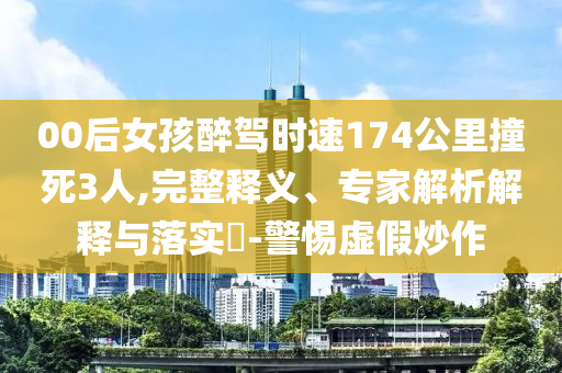 00后女孩醉駕時速174公里撞死3人,完整釋義、專家解析解釋與落實?-警惕虛假炒作