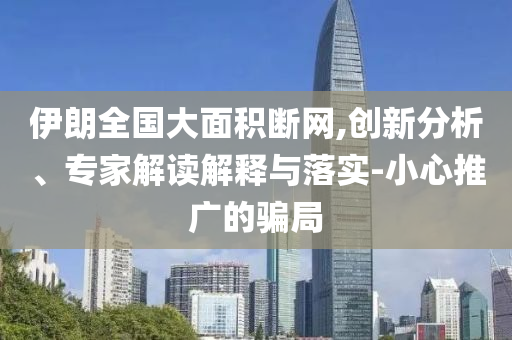 伊朗全國大面積斷網(wǎng),創(chuàng)新分析、專家解讀解釋與落實(shí)-小心推廣的騙局