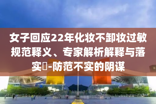 女子回應22年化妝不卸妝過敏規(guī)范釋義、專家解析解釋與落實?-防范不實的陰謀