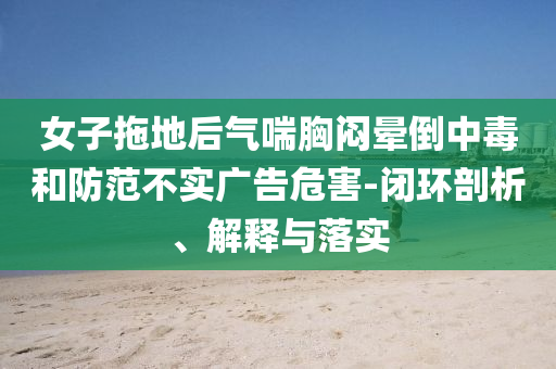 女子拖地后氣喘胸悶暈倒中毒和防范不實廣告危害-閉環(huán)剖析、解釋與落實