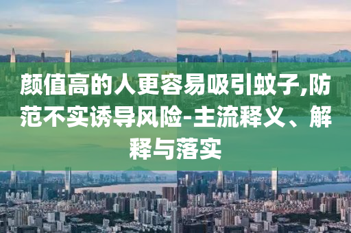 顏值高的人更容易吸引蚊子,防范不實(shí)誘導(dǎo)風(fēng)險(xiǎn)-主流釋義、解釋與落實(shí)