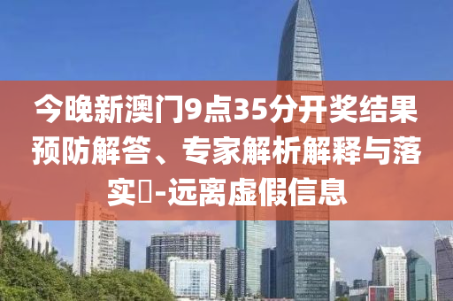 今晚新澳門9點35分開獎結(jié)果預防解答、專家解析解釋與落實?-遠離虛假信息