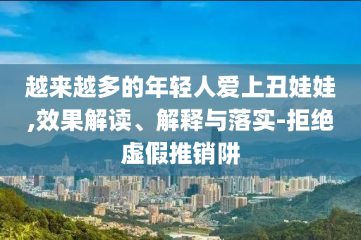 越來越多的年輕人愛上丑娃娃,效果解讀、解釋與落實(shí)-拒絕虛假推銷阱