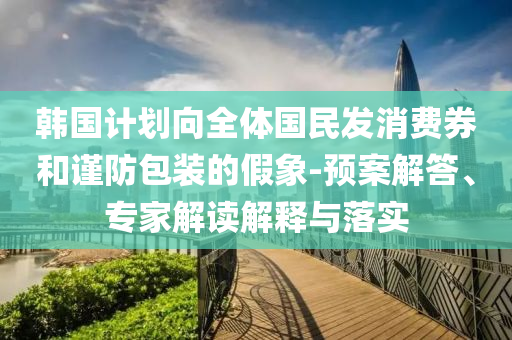 韓國計劃向全體國民發(fā)消費券和謹防包裝的假象-預(yù)案解答、專家解讀解釋與落實