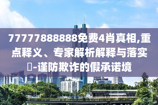 77777888888免費(fèi)4肖真相,重點(diǎn)釋義、專家解析解釋與落實(shí)?-謹(jǐn)防欺詐的假承諾境