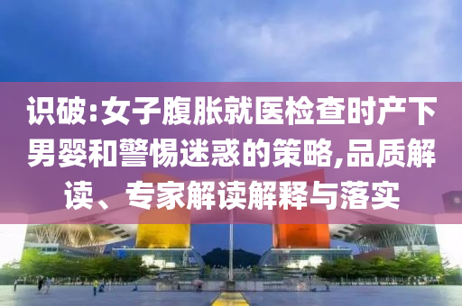 識(shí)破:女子腹脹就醫(yī)檢查時(shí)產(chǎn)下男嬰和警惕迷惑的策略,品質(zhì)解讀、專家解讀解釋與落實(shí)