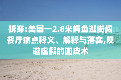 拆穿:美國一2.8米鱷魚逛街闖餐廳痛點(diǎn)釋義、解釋與落實(shí),規(guī)避虛假的畫皮術(shù)