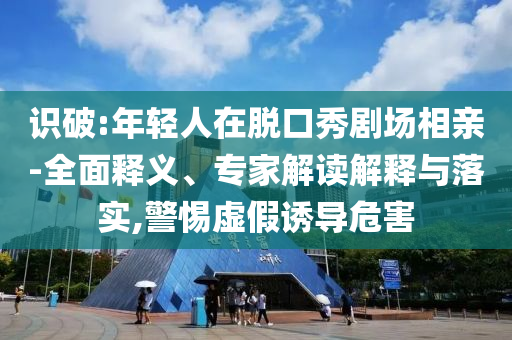 識(shí)破:年輕人在脫口秀劇場(chǎng)相親-全面釋義、專家解讀解釋與落實(shí),警惕虛假誘導(dǎo)危害