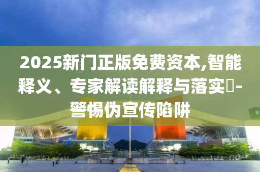 2025新門正版免費(fèi)資本,智能釋義、專家解讀解釋與落實(shí)?-警惕偽宣傳陷阱