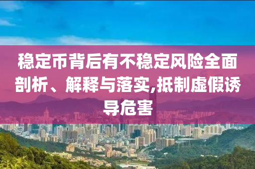 穩(wěn)定幣背后有不穩(wěn)定風(fēng)險全面剖析、解釋與落實,抵制虛假誘導(dǎo)危害