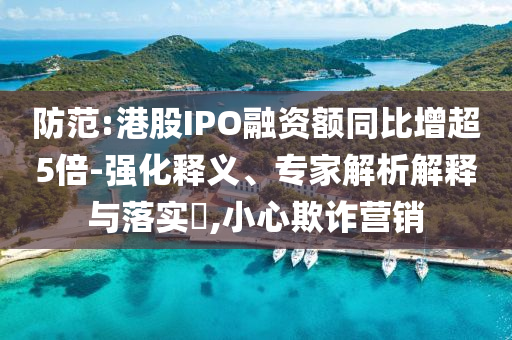 防范:港股IPO融資額同比增超5倍-強(qiáng)化釋義、專家解析解釋與落實(shí)?,小心欺詐營(yíng)銷
