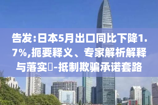 告發(fā):日本5月出口同比下降1.7%,扼要釋義、專家解析解釋與落實?-抵制欺騙承諾套路