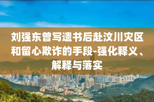 劉強東曾寫遺書后赴汶川災區(qū)和留心欺詐的手段-強化釋義、解釋與落實