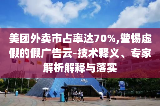 美團(tuán)外賣(mài)市占率達(dá)70%,警惕虛假的假?gòu)V告云-技術(shù)釋義、專家解析解釋與落實(shí)