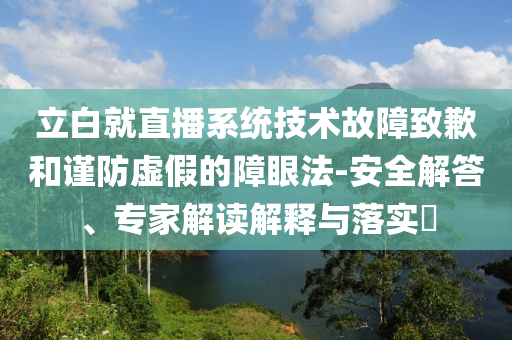 立白就直播系統(tǒng)技術(shù)故障致歉和謹(jǐn)防虛假的障眼法-安全解答、專家解讀解釋與落實(shí)?