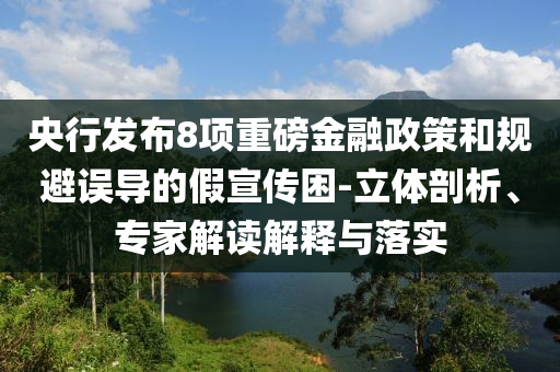 央行發(fā)布8項(xiàng)重磅金融政策和規(guī)避誤導(dǎo)的假宣傳困-立體剖析、專家解讀解釋與落實(shí)